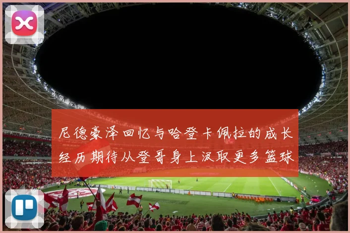 尼德豪泽回忆与哈登卡佩拉的成长经历期待从登哥身上汲取更多篮球智慧