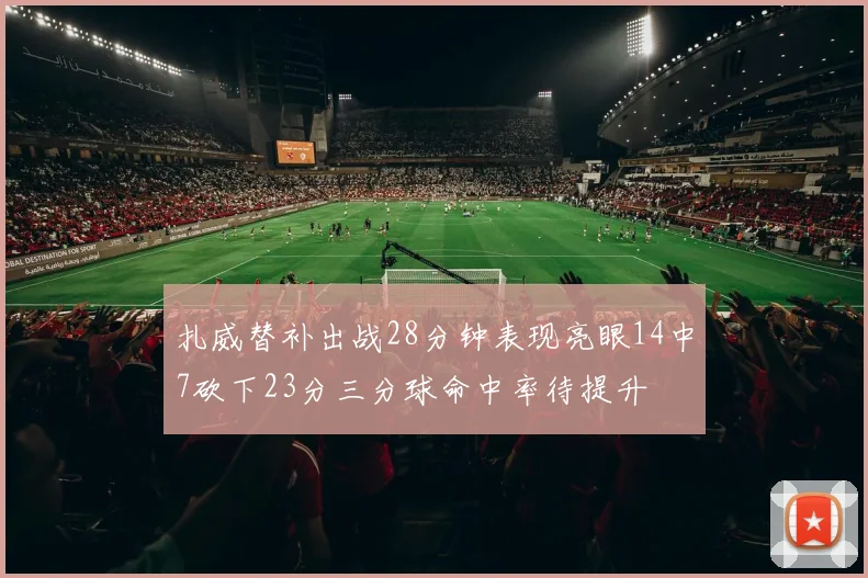 扎威替补出战28分钟表现亮眼14中7砍下23分三分球命中率待提升