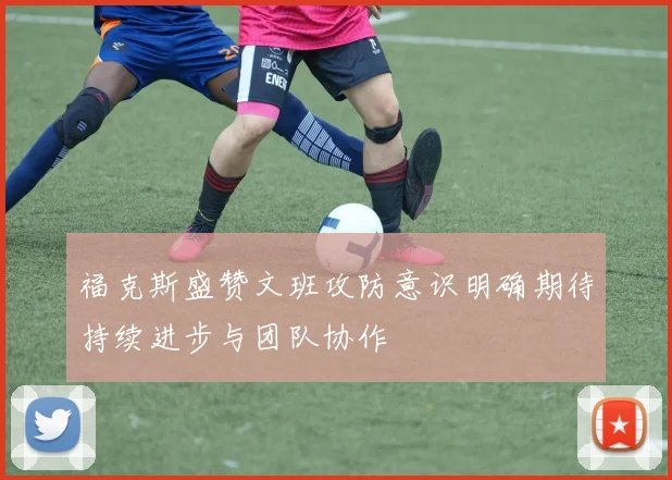 福克斯盛赞文班攻防意识明确期待持续进步与团队协作