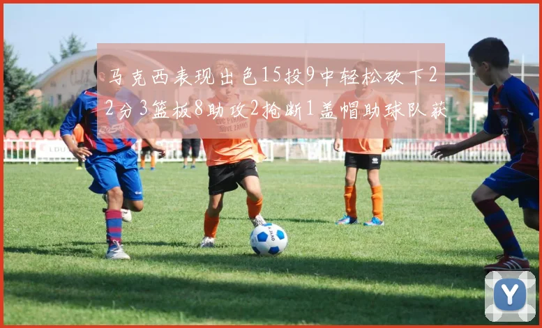 马克西表现出色15投9中轻松砍下22分3篮板8助攻2抢断1盖帽助球队获胜