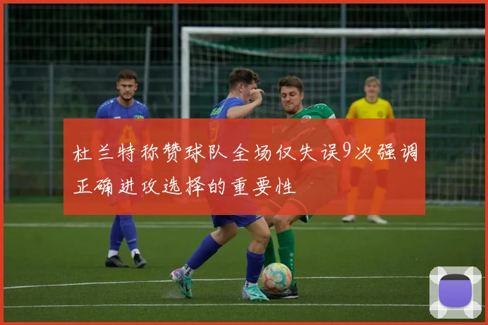 杜兰特称赞球队全场仅失误9次强调正确进攻选择的重要性